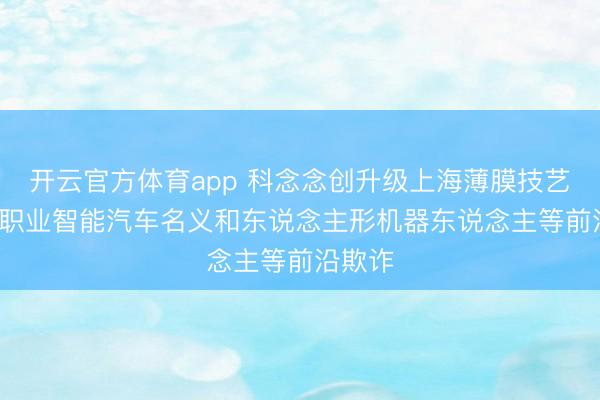 开云官方体育app 科念念创升级上海薄膜技艺中心, 职业智能汽车名义和东说念主形机器东说念主等前沿欺诈