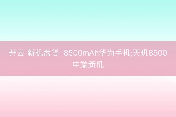 开云 新机盘货: 8500mAh华为手机;天玑8500中端新机