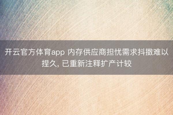 开云官方体育app 内存供应商担忧需求抖擞难以捏久, 已重新注释扩产计较