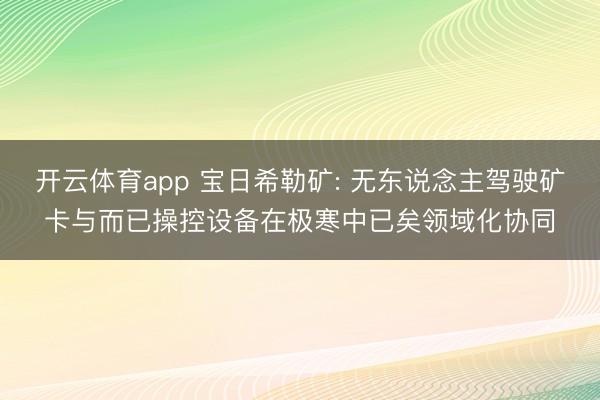 开云体育app 宝日希勒矿: 无东说念主驾驶矿卡与而已操控设备在极寒中已矣领域化协同