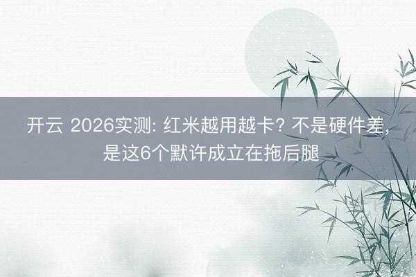 开云 2026实测: 红米越用越卡? 不是硬件差, 是这6个默许成立在拖后腿