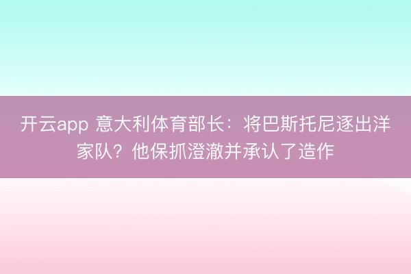 开云app 意大利体育部长：将巴斯托尼逐出洋家队？他保抓澄澈并承认了造作