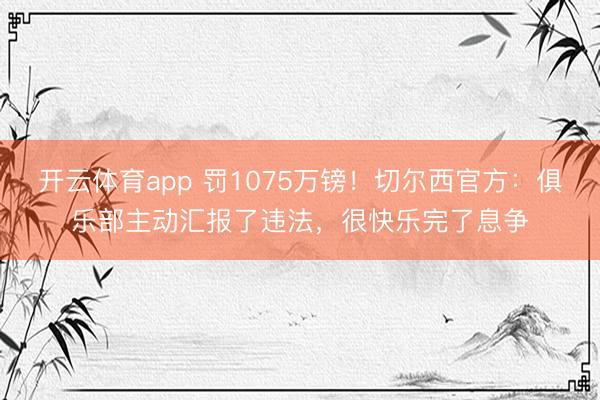 开云体育app 罚1075万镑！切尔西官方：俱乐部主动汇报了违法，很快乐完了息争