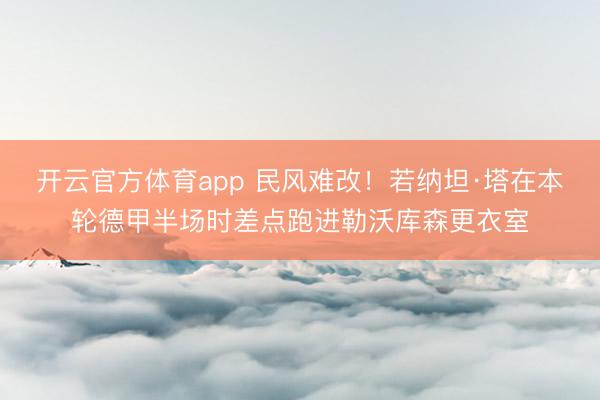开云官方体育app 民风难改！若纳坦·塔在本轮德甲半场时差点跑进勒沃库森更衣室