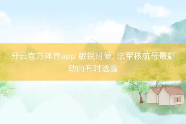 开云官方体育app 敏锐时候, 法军核航母最新动向有时透露