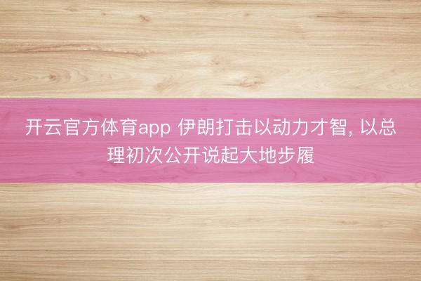开云官方体育app 伊朗打击以动力才智, 以总理初次公开说起大地步履