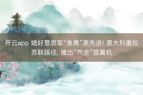 开云app 媲好意思军“鱼鹰”更先进! 意大利重拾苏联蹊径, 推出“齐全”旋翼机