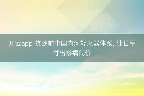 开云app 抗战前中国内河轻火器体系, 让日军付出惨痛代价