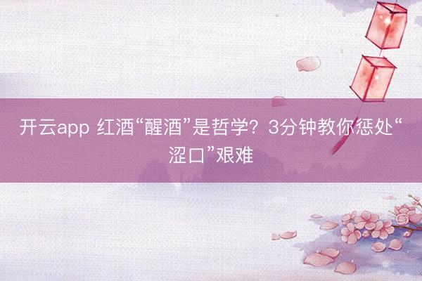 开云app 红酒“醒酒”是哲学？3分钟教你惩处“涩口”艰难