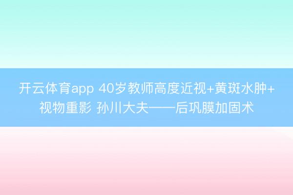 开云体育app 40岁教师高度近视+黄斑水肿+视物重影 孙川大夫——后巩膜加固术