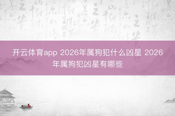 开云体育app 2026年属狗犯什么凶星 2026年属狗犯凶星有哪些