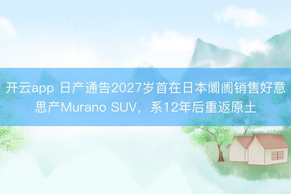 开云app 日产通告2027岁首在日本阛阓销售好意思产Murano SUV，系12年后重返原土