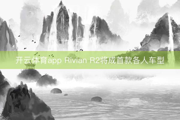 开云体育app Rivian R2将成首款各人车型