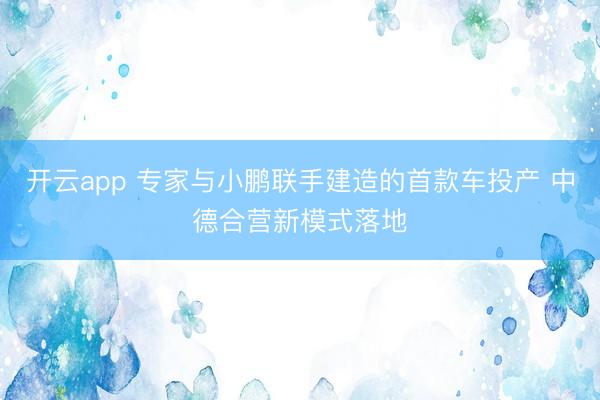 开云app 专家与小鹏联手建造的首款车投产 中德合营新模式落地