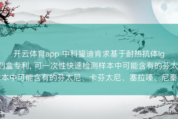 开云体育app 中科鋆迪肯求基于耐热抗体IgY的四合一快速检测试剂盒专利, 可一次性快速检测样本中可能含有的芬太尼、卡芬太尼、塞拉嗪、尼秦类成份