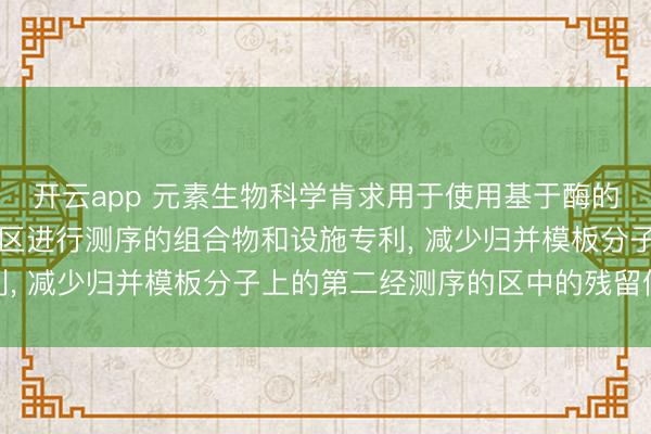 开云app 元素生物科学肯求用于使用基于酶的试剂对模板分子的多个区进行测序的组合物和设施专利, 减少归并模板分子上的第二经测序的区中的残留信号