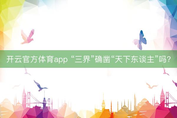 开云官方体育app “三界”确凿“天下东谈主”吗?