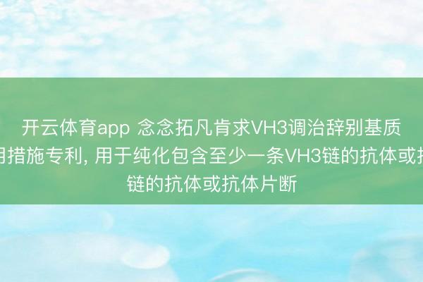 开云体育app 念念拓凡肯求VH3调治辞别基质和其使用措施专利, 用于纯化包含至少一条VH3链的抗体或抗体片断