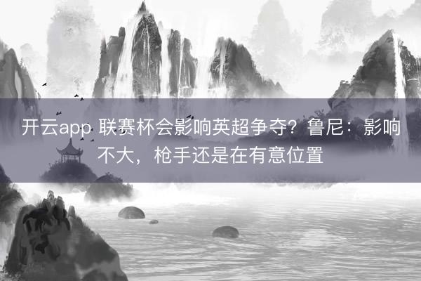 开云app 联赛杯会影响英超争夺？鲁尼：影响不大，枪手还是在有意位置