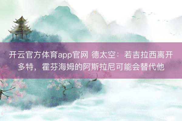 开云官方体育app官网 德太空：若吉拉西离开多特，霍芬海姆的阿斯拉尼可能会替代他