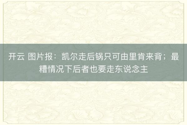 开云 图片报：凯尔走后锅只可由里肯来背；最糟情况下后者也要走东说念主