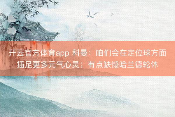 开云官方体育app 科曼：咱们会在定位球方面插足更多元气心灵；有点缺憾哈兰德轮休