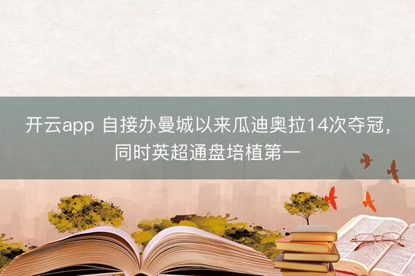 开云app 自接办曼城以来瓜迪奥拉14次夺冠，同时英超通盘培植第一