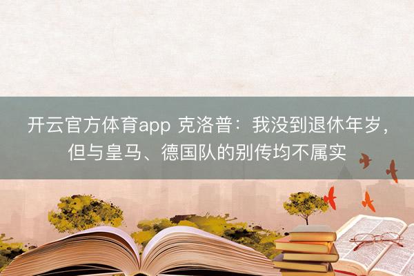 开云官方体育app 克洛普：我没到退休年岁，但与皇马、德国队的别传均不属实
