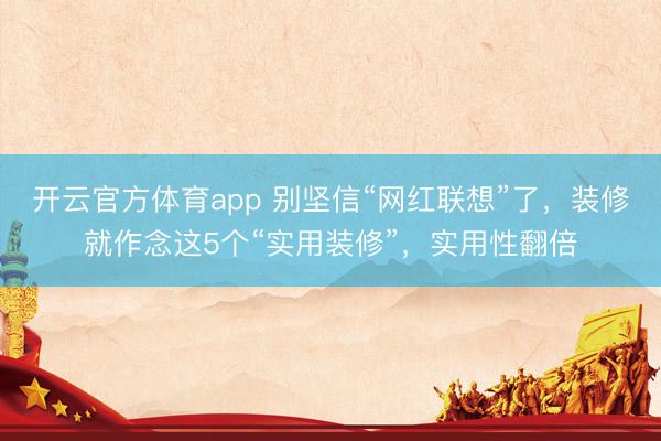 开云官方体育app 别坚信“网红联想”了，装修就作念这5个“实用装修”，实用性翻倍