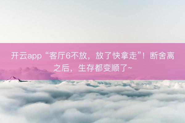 开云app “客厅6不放，放了快拿走”！断舍离之后，生存都变顺了~