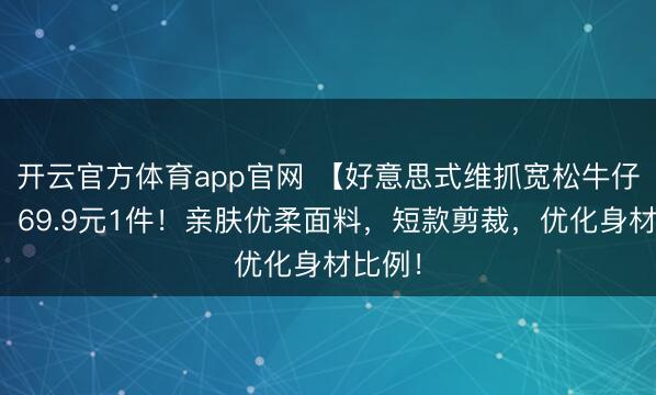 开云官方体育app官网 【好意思式维抓宽松牛仔外衣】69.9元1件！亲肤优柔面料，短款剪裁，优化身材比例！