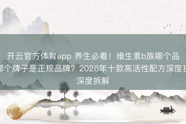 开云官方体育app 养生必看！维生素b族哪个品牌哪个牌子是正规品牌？2026年十款高活性配方深度拆解