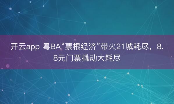 开云app 粤BA“票根经济”带火21城耗尽，8.8元门票撬动大耗尽