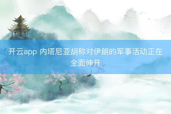开云app 内塔尼亚胡称对伊朗的军事活动正在全面伸开