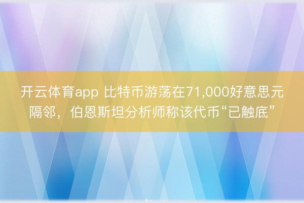开云体育app 比特币游荡在71,000好意思元隔邻，伯恩斯坦分析师称该代币“已触底”