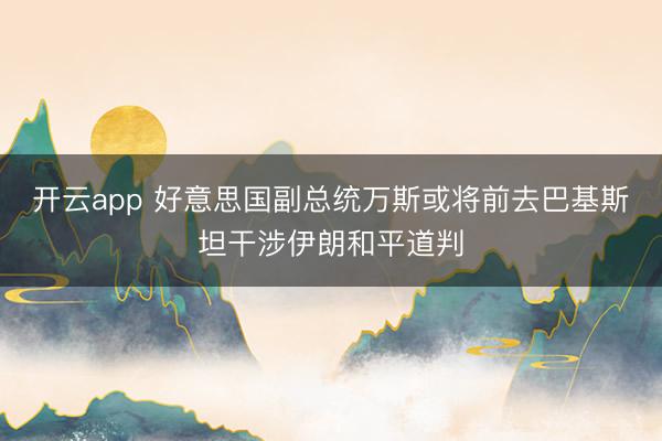 开云app 好意思国副总统万斯或将前去巴基斯坦干涉伊朗和平道判