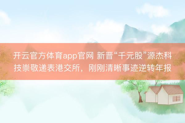 开云官方体育app官网 新晋“千元股”源杰科技崇敬递表港交所，刚刚清晰事迹逆转年报