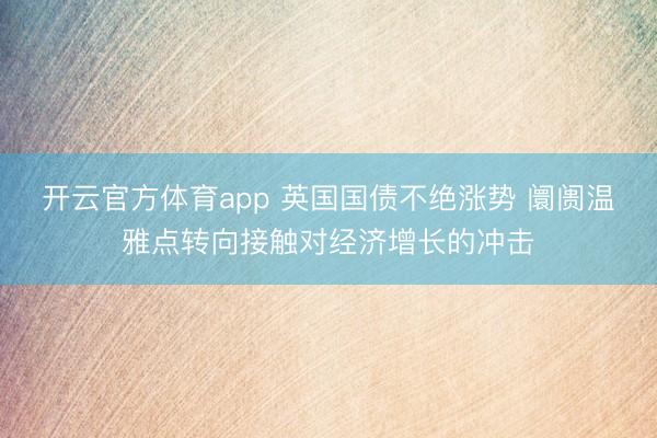 开云官方体育app 英国国债不绝涨势 阛阓温雅点转向接触对经济增长的冲击