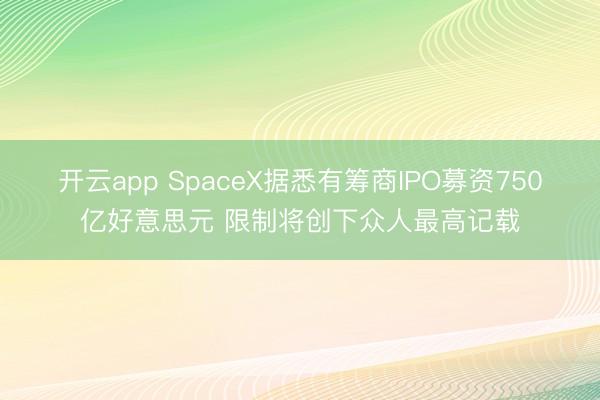 开云app SpaceX据悉有筹商IPO募资750亿好意思元 限制将创下众人最高记载