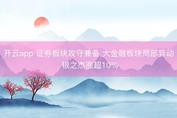 开云app 证券板块攻守兼备 大金融板块局部异动 银之杰涨超10%