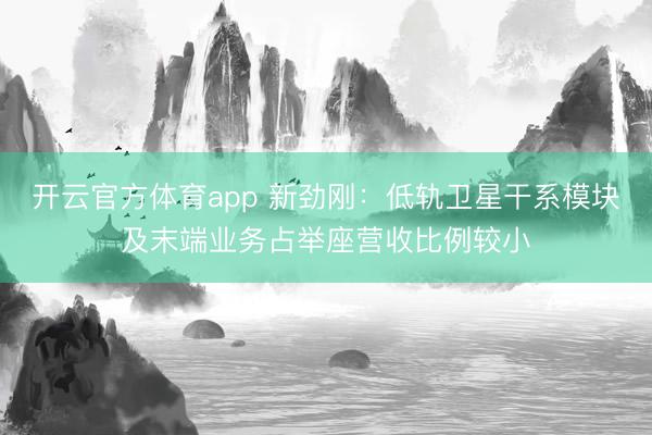 开云官方体育app 新劲刚：低轨卫星干系模块及末端业务占举座营收比例较小
