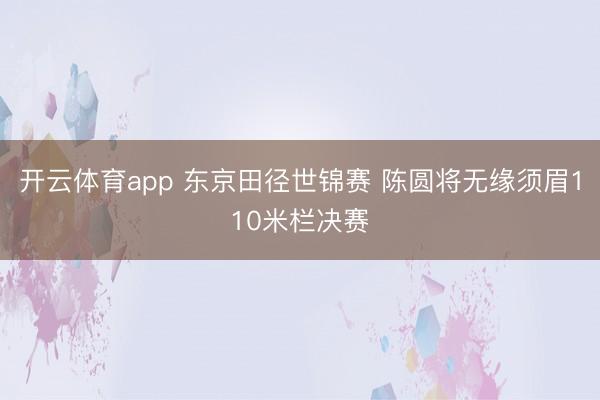 开云体育app 东京田径世锦赛 陈圆将无缘须眉110米栏决赛