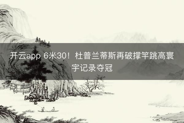 开云app 6米30！杜普兰蒂斯再破撑竿跳高寰宇记录夺冠