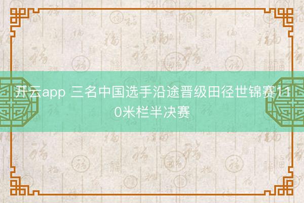 开云app 三名中国选手沿途晋级田径世锦赛110米栏半决赛