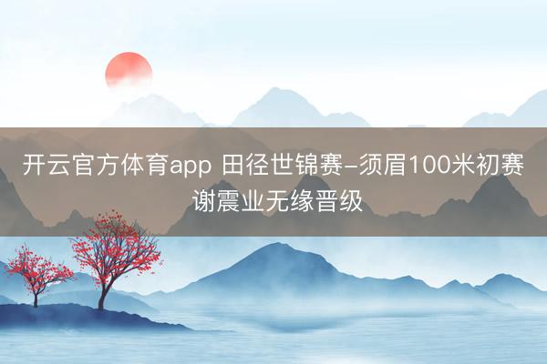开云官方体育app 田径世锦赛-须眉100米初赛 谢震业无缘晋级
