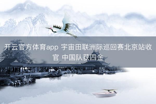 开云官方体育app 宇宙田联洲际巡回赛北京站收官 中国队获四金