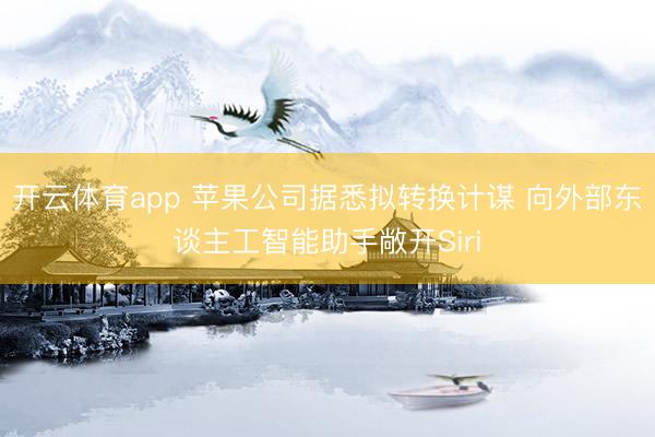 开云体育app 苹果公司据悉拟转换计谋 向外部东谈主工智能助手敞开Siri