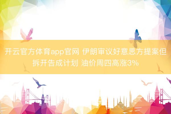 开云官方体育app官网 伊朗审议好意思方提案但拆开告成计划 油价周四高涨3%