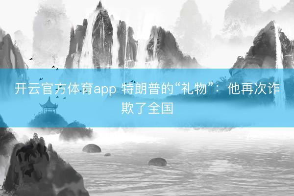 开云官方体育app 特朗普的“礼物”：他再次诈欺了全国