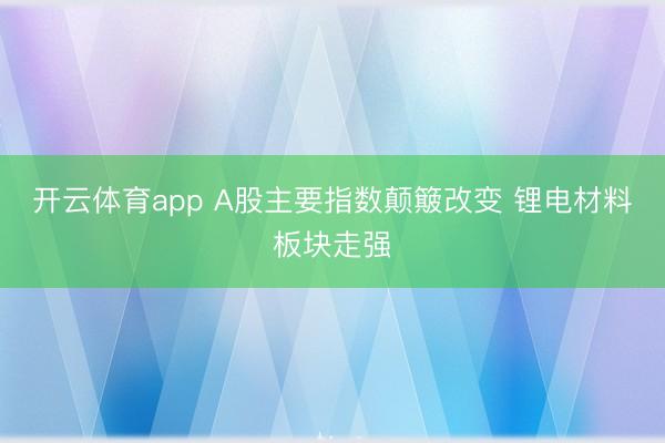 开云体育app A股主要指数颠簸改变 锂电材料板块走强